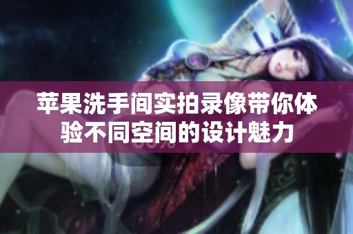 苹果洗手间实拍录像带你体验不同空间的设计魅力
