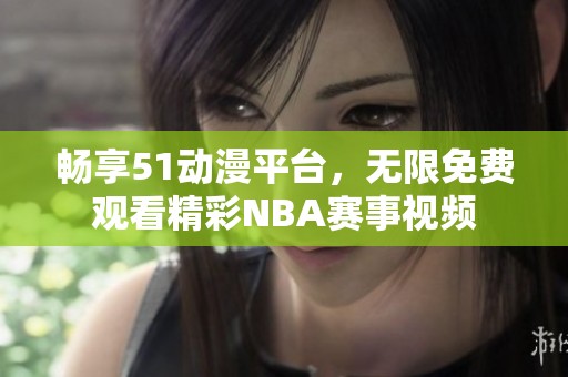 畅享51动漫平台，无限免费观看精彩NBA赛事视频