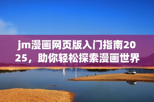 jm漫画网页版入门指南2025，助你轻松探索漫画世界