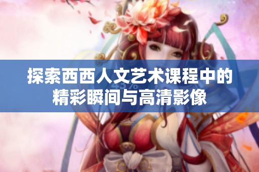 探索西西人文艺术课程中的精彩瞬间与高清影像