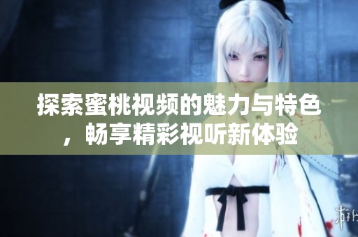 探索蜜桃视频的魅力与特色，畅享精彩视听新体验