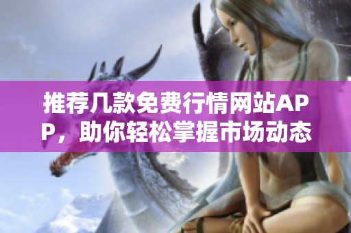 推荐几款免费行情网站APP，助你轻松掌握市场动态！