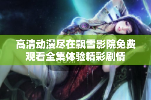 高清动漫尽在飘雪影院免费观看全集体验精彩剧情