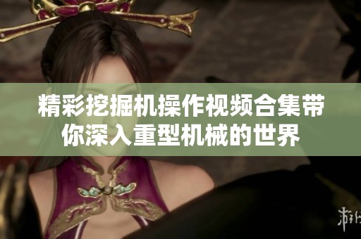 精彩挖掘机操作视频合集带你深入重型机械的世界