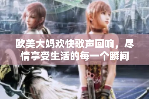 欧美大妈欢快歌声回响，尽情享受生活的每一个瞬间