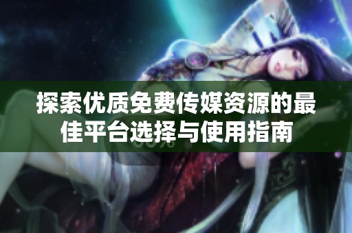 探索优质免费传媒资源的最佳平台选择与使用指南