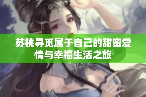 苏桃寻觅属于自己的甜蜜爱情与幸福生活之旅