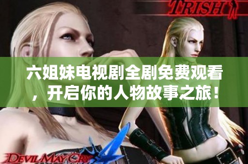 六姐妹电视剧全剧免费观看，开启你的人物故事之旅！