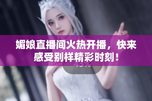 媚娘直播间火热开播，快来感受别样精彩时刻！