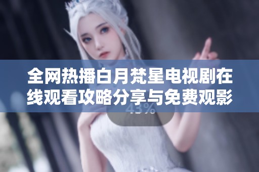 全网热播白月梵星电视剧在线观看攻略分享与免费观影指南