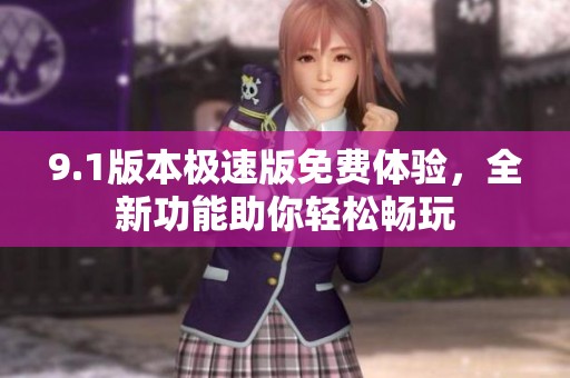 9.1版本极速版免费体验，全新功能助你轻松畅玩