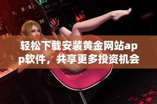 轻松下载安装黄金网站app软件，共享更多投资机会与市场资讯