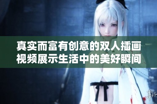 真实而富有创意的双人插画视频展示生活中的美好瞬间