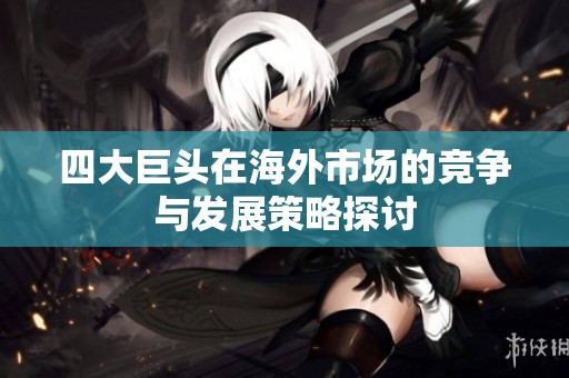四大巨头在海外市场的竞争与发展策略探讨