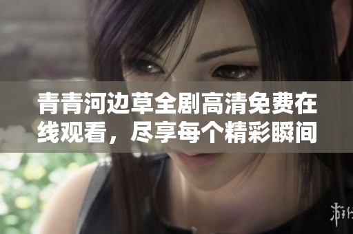 青青河边草全剧高清免费在线观看，尽享每个精彩瞬间