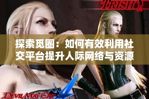 探索觅圈：如何有效利用社交平台提升人际网络与资源互动