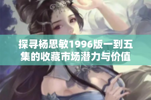 探寻杨思敏1996版一到五集的收藏市场潜力与价值