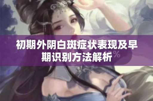 初期外阴白斑症状表现及早期识别方法解析