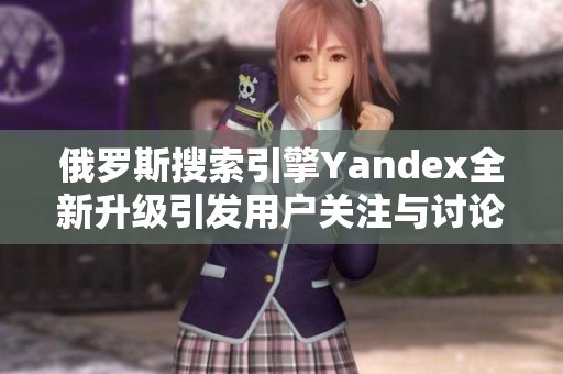 俄罗斯搜索引擎Yandex全新升级引发用户关注与讨论