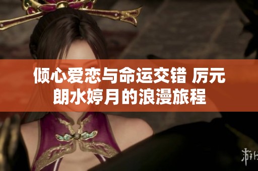 倾心爱恋与命运交错 厉元朗水婷月的浪漫旅程