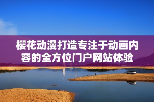 樱花动漫打造专注于动画内容的全方位门户网站体验