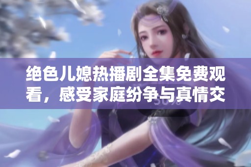 绝色儿媳热播剧全集免费观看，感受家庭纷争与真情交织