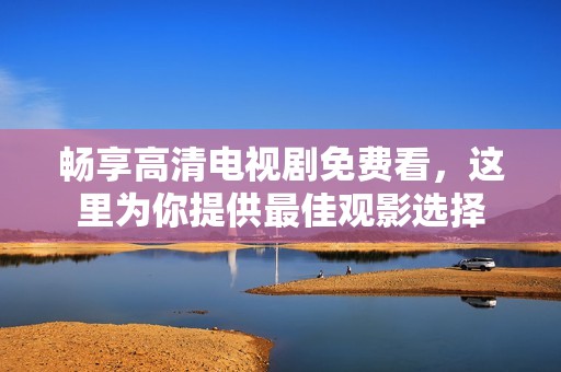 畅享高清电视剧免费看，这里为你提供最佳观影选择