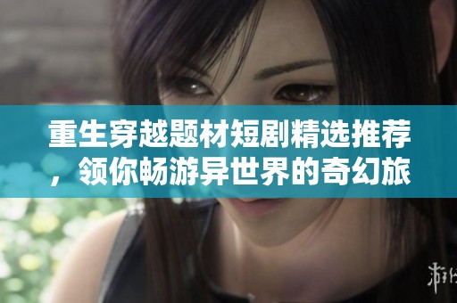 重生穿越题材短剧精选推荐，领你畅游异世界的奇幻旅程