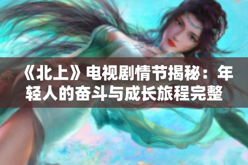 《北上》电视剧情节揭秘：年轻人的奋斗与成长旅程完整解析