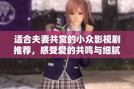 适合夫妻共赏的小众影视剧推荐，感受爱的共鸣与细腻情感