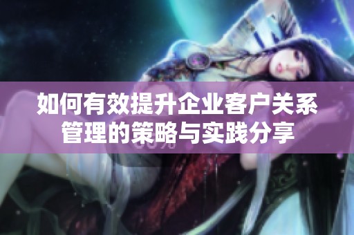 如何有效提升企业客户关系管理的策略与实践分享