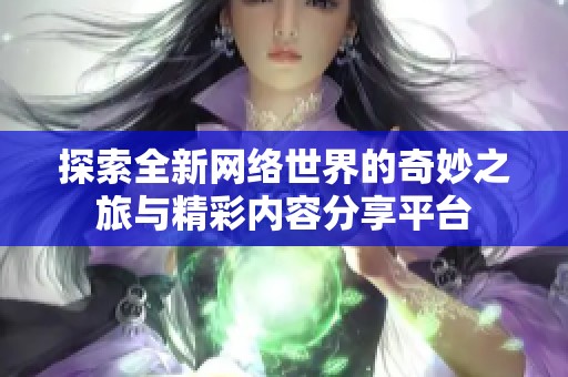 探索全新网络世界的奇妙之旅与精彩内容分享平台