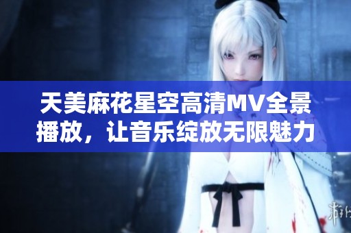 天美麻花星空高清MV全景播放，让音乐绽放无限魅力