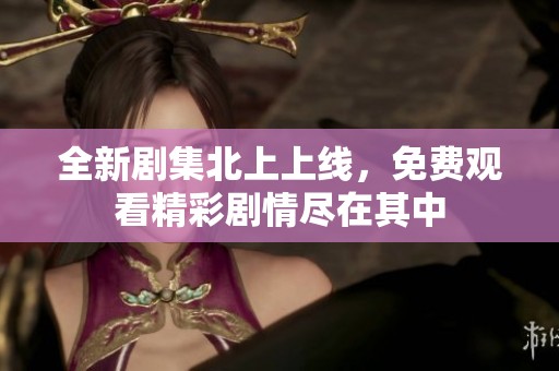 全新剧集北上上线，免费观看精彩剧情尽在其中
