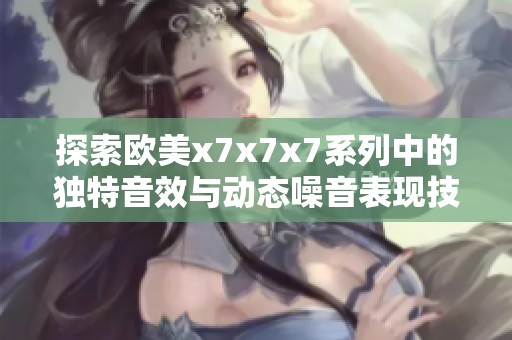 探索欧美x7x7x7系列中的独特音效与动态噪音表现技巧