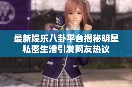 最新娱乐八卦平台揭秘明星私密生活引发网友热议