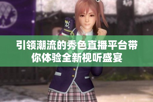 引领潮流的秀色直播平台带你体验全新视听盛宴