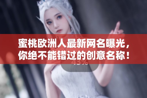 蜜桃欧洲人最新网名曝光，你绝不能错过的创意名称！