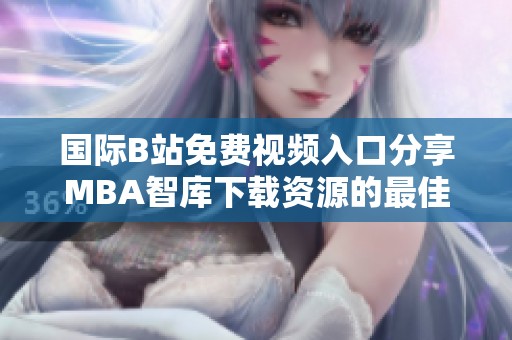 国际B站免费视频入口分享MBA智库下载资源的最佳途径与方法