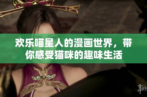 欢乐喵星人的漫画世界，带你感受猫咪的趣味生活
