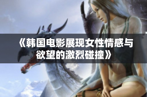 《韩国电影展现女性情感与欲望的激烈碰撞》