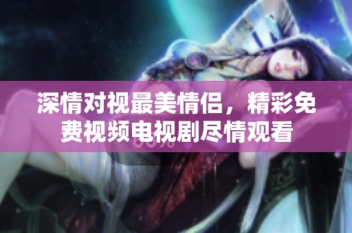 深情对视最美情侣，精彩免费视频电视剧尽情观看