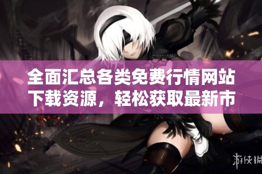 全面汇总各类免费行情网站下载资源，轻松获取最新市场资讯