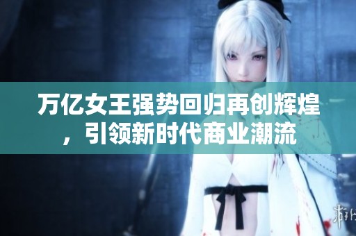 万亿女王强势回归再创辉煌，引领新时代商业潮流