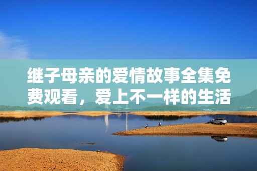 继子母亲的爱情故事全集免费观看，爱上不一样的生活
