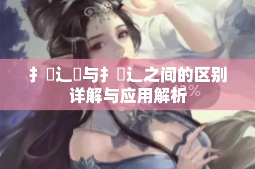 扌喿辶畑与扌喿辶之间的区别详解与应用解析