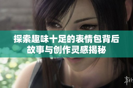 探索趣味十足的表情包背后故事与创作灵感揭秘