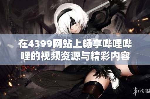 在4399网站上畅享哔哩哔哩的视频资源与精彩内容