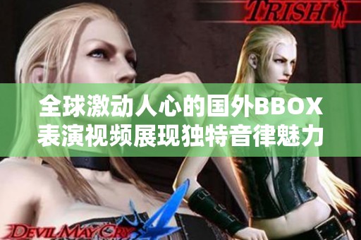 全球激动人心的国外BBOX表演视频展现独特音律魅力与才华
