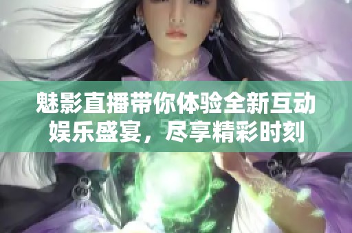 魅影直播带你体验全新互动娱乐盛宴，尽享精彩时刻